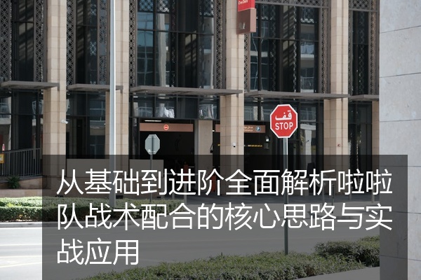 从基础到进阶全面解析啦啦队战术配合的核心思路与实战应用