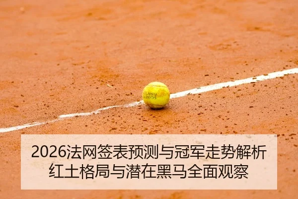 2026法网签表预测与冠军走势解析红土格局与潜在黑马全面观察