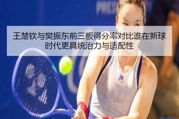 王楚钦与樊振东前三板得分率对比谁在新球时代更具统治力与适配性
